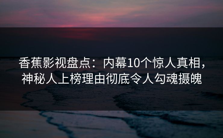 香蕉影视盘点:内幕10个惊人真相,神秘人上榜理由彻底令人勾魂摄魄 香蕉影视盘点:内幕10个惊人真相,神秘人上榜理由彻底令人勾魂摄魄