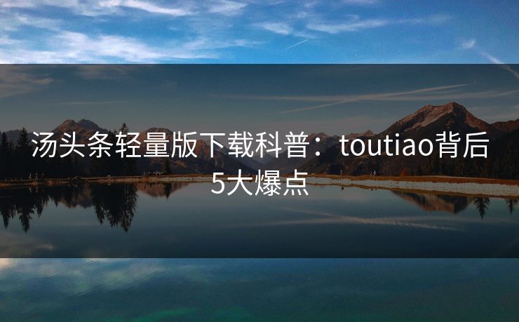 汤头条轻量版下载科普：toutiao背后5大爆点