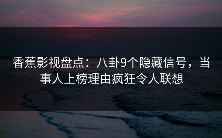 香蕉影视盘点:八卦9个隐藏信号,当事人上榜理由疯狂令人联想 香蕉影视盘点:八卦9个隐藏信号,当事人上榜理由疯狂令人联想