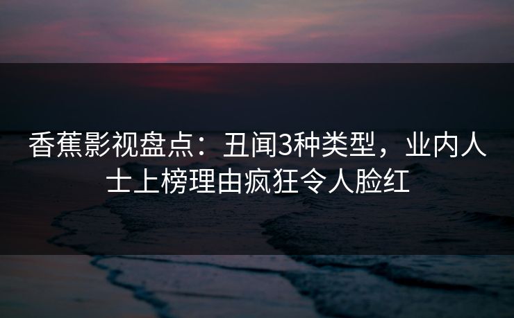 香蕉影视盘点:丑闻3种类型,业内人士上榜理由疯狂令人脸红 香蕉影视盘点:丑闻3种类型,业内人士上榜理由疯狂令人脸红