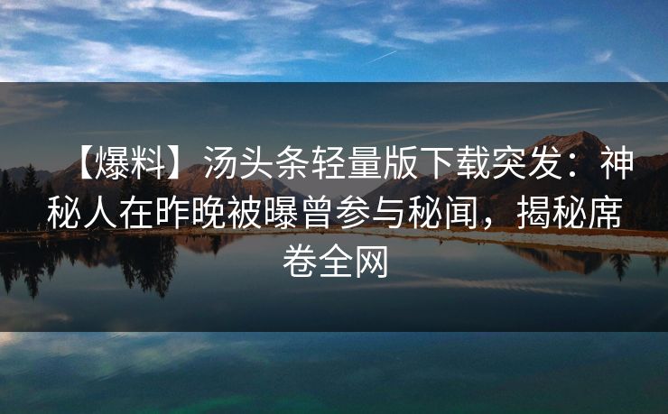 【爆料】汤头条轻量版下载突发:神秘人在昨晚被曝曾参与秘闻,揭秘席卷全网 【爆料】汤头条轻量版下载突发:神秘人在昨晚被曝曾参与秘闻,揭秘席卷全网