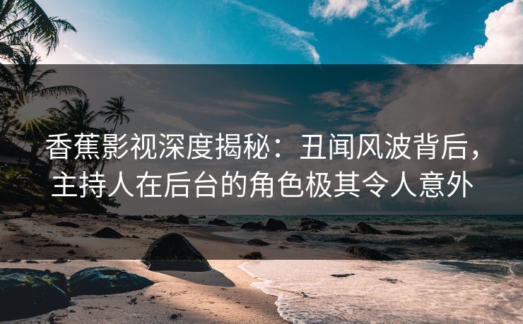 香蕉影视深度揭秘:丑闻风波背后,主持人在后台的角色极其令人意外 香蕉影视深度揭秘:丑闻风波背后,主持人在后台的角色极其令人意外