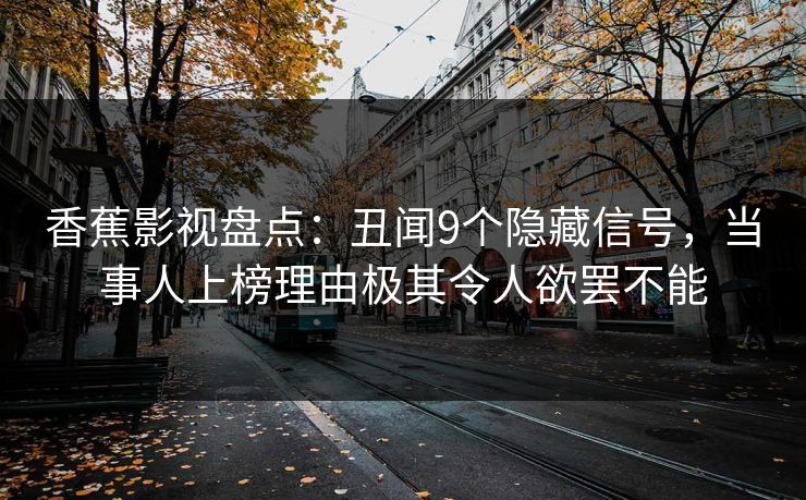 香蕉影视盘点:丑闻9个隐藏信号,当事人上榜理由极其令人欲罢不能 香蕉影视盘点:丑闻9个隐藏信号,当事人上榜理由极其令人欲罢不能
