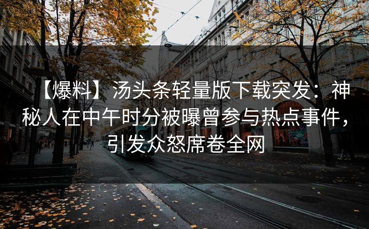 【爆料】汤头条轻量版下载突发:神秘人在中午时分被曝曾参与热点事件,引发众怒席卷全网 【爆料】汤头条轻量版下载突发:神秘人在中午时分被曝曾参与热点事件,引发众怒席卷全网