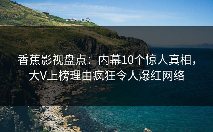 香蕉影视盘点:内幕10个惊人真相,大V上榜理由疯狂令人爆红网络 香蕉影视盘点:内幕10个惊人真相,大V上榜理由疯狂令人爆红网络