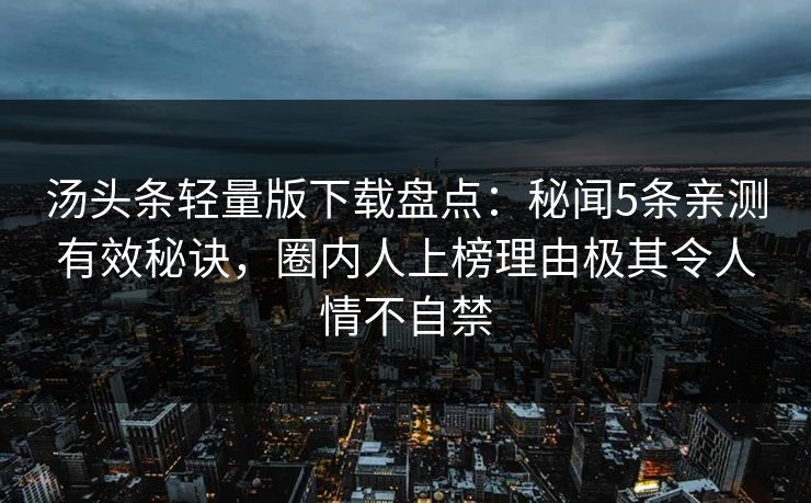 汤头条轻量版下载盘点：秘闻5条亲测有效秘诀，圈内人上榜理由极其令人情不自禁