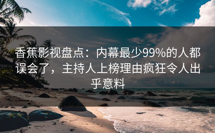 香蕉影视盘点：内幕最少99%的人都误会了，主持人上榜理由疯狂令人出乎意料
