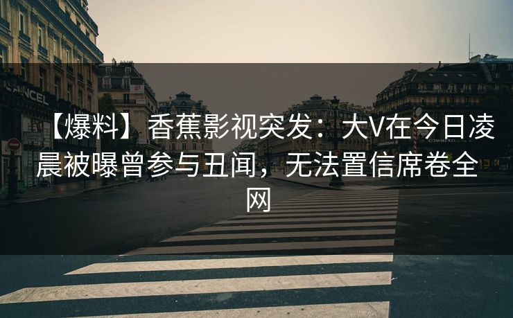 【爆料】香蕉影视突发:大V在今日凌晨被曝曾参与丑闻,无法置信席卷全网 【爆料】香蕉影视突发:大V在今日凌晨被曝曾参与丑闻,无法置信席卷全网