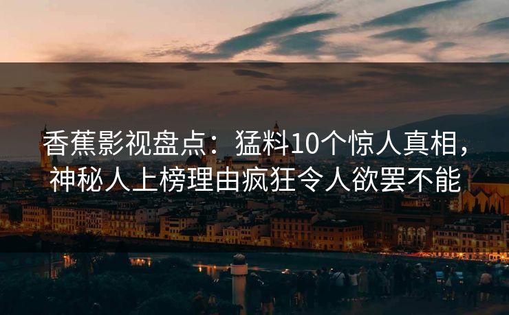 香蕉影视盘点：猛料10个惊人真相，神秘人上榜理由疯狂令人欲罢不能