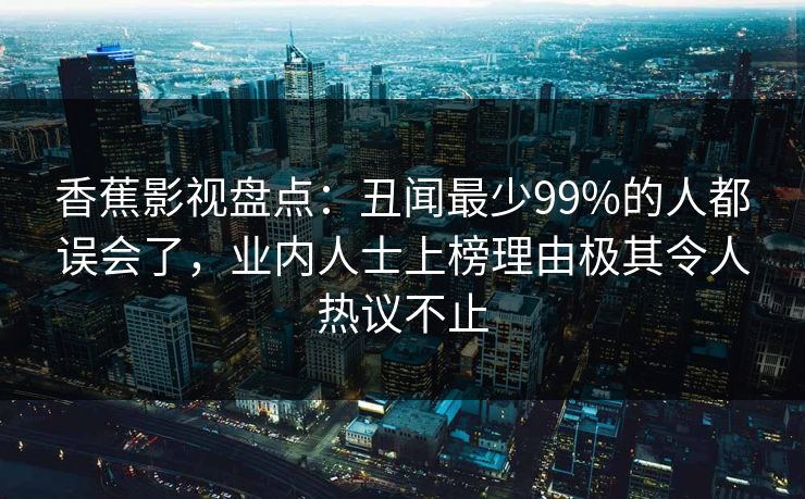 香蕉影视盘点：丑闻最少99%的人都误会了，业内人士上榜理由极其令人热议不止