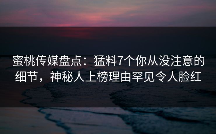 蜜桃传媒盘点：猛料7个你从没注意的细节，神秘人上榜理由罕见令人脸红