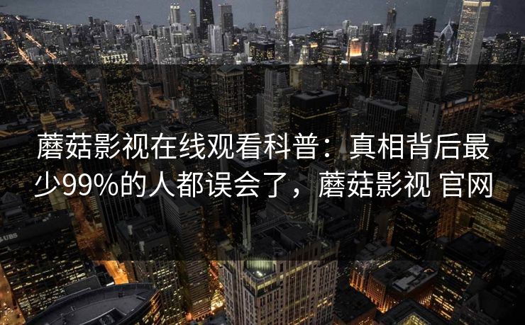 蘑菇影视在线观看科普：真相背后最少99%的人都误会了，蘑菇影视 官网