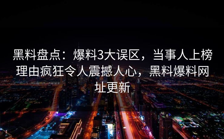 黑料盘点:爆料3大误区,当事人上榜理由疯狂令人震撼人心,黑料爆料网址更新 黑料盘点:爆料3大误区,当事人上榜理由疯狂令人震撼人心,黑料爆料网址更新