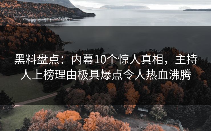 黑料盘点:内幕10个惊人真相,主持人上榜理由极具爆点令人热血沸腾 黑料盘点:内幕10个惊人真相,主持人上榜理由极具爆点令人热血沸腾