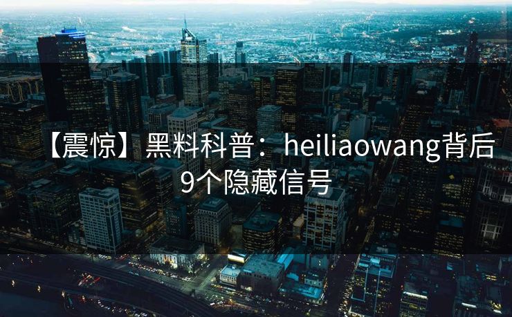 【震惊】黑料科普:heiliaowang背后9个隐藏信号 【震惊】黑料科普:heiliaowang背后9个隐藏信号