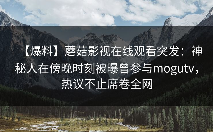 【爆料】蘑菇影视在线观看突发：神秘人在傍晚时刻被曝曾参与mogutv，热议不止席卷全网