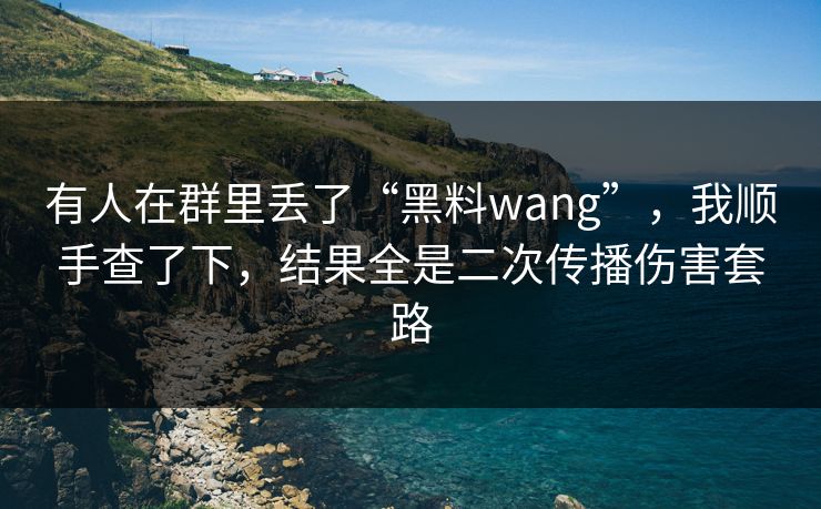 有人在群里丢了“黑料wang”，我顺手查了下，结果全是二次传播伤害套路