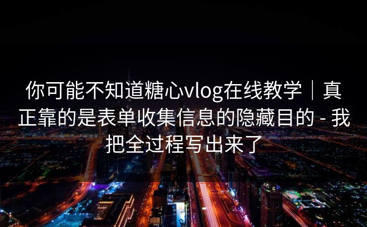 你可能不知道糖心vlog在线教学｜真正靠的是表单收集信息的隐藏目的 - 我把全过程写出来了