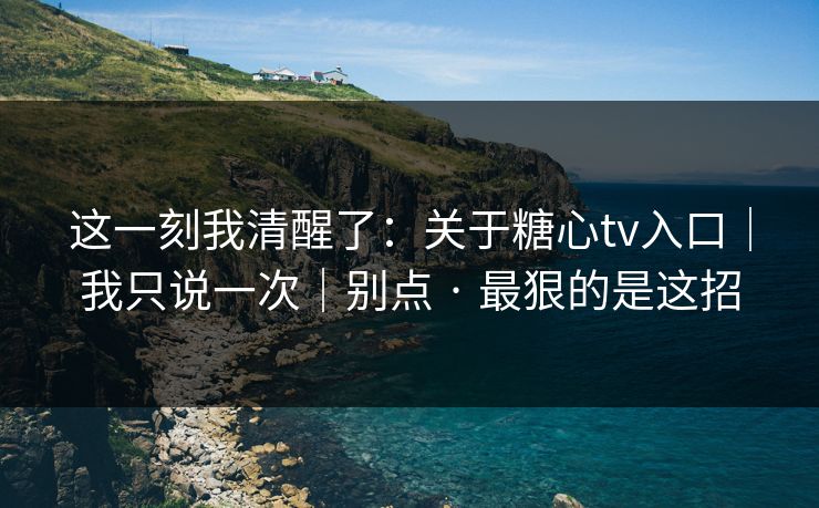 这一刻我清醒了：关于糖心tv入口｜我只说一次｜别点 · 最狠的是这招