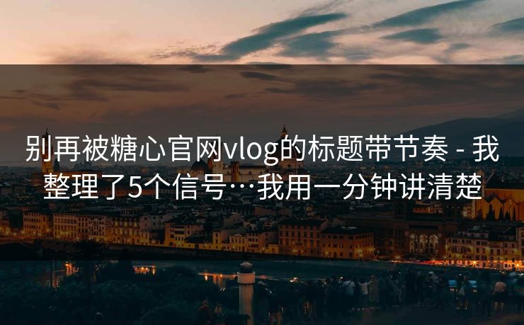 别再被糖心官网vlog的标题带节奏 - 我整理了5个信号…我用一分钟讲清楚