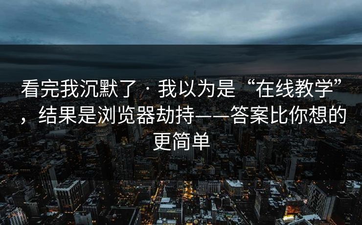 看完我沉默了 · 我以为是“在线教学”，结果是浏览器劫持——答案比你想的更简单