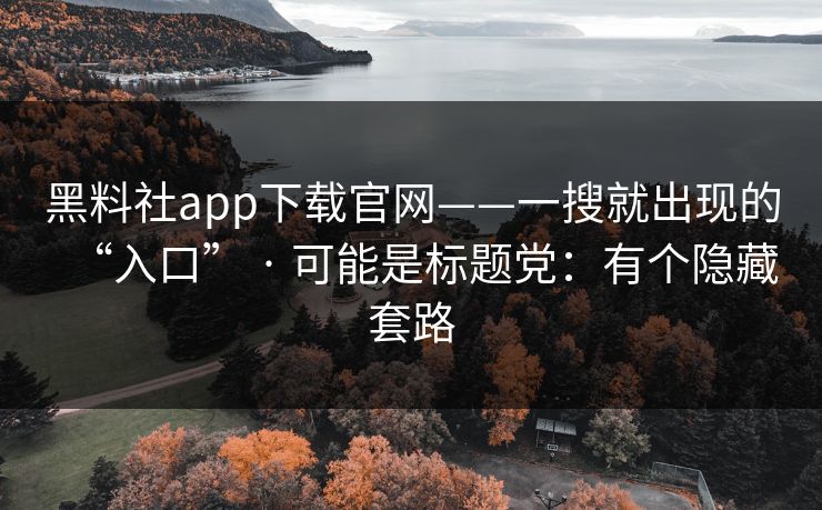 黑料社app下载官网——一搜就出现的“入口” · 可能是标题党：有个隐藏套路