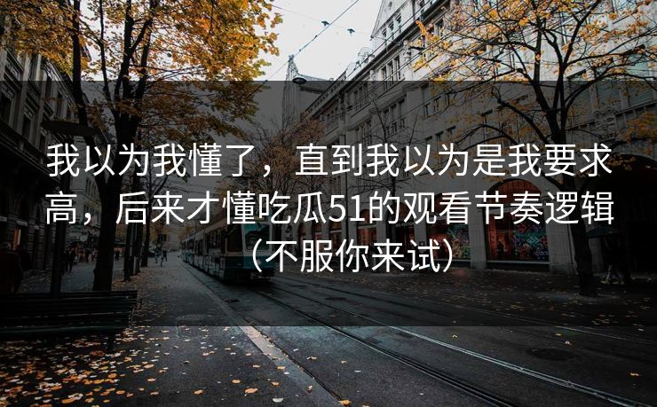 我以为我懂了，直到我以为是我要求高，后来才懂吃瓜51的观看节奏逻辑（不服你来试）
