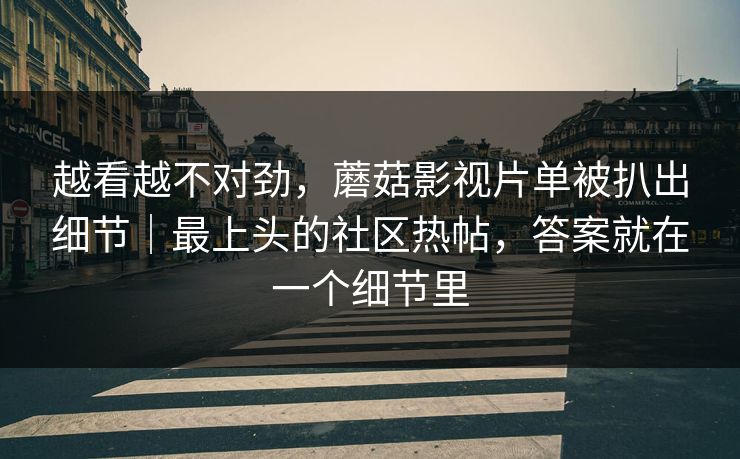 越看越不对劲,蘑菇影视片单被扒出细节|最上头的社区热帖,答案就在一个细节里 越看越不对劲,蘑菇影视片单被扒出细节|最上头的社区热帖,答案就在一个细节里