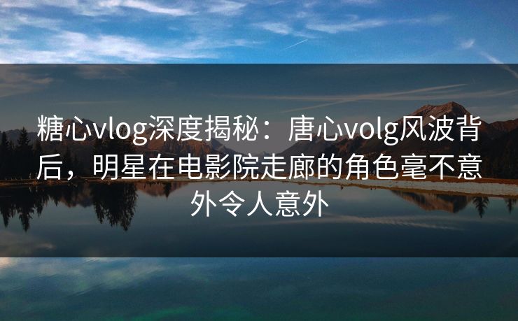 糖心vlog深度揭秘:唐心volg风波背后,明星在电影院走廊的角色毫不意外令人意外 糖心vlog深度揭秘:唐心volg风波背后,明星在电影院走廊的角色毫不意外令人意外