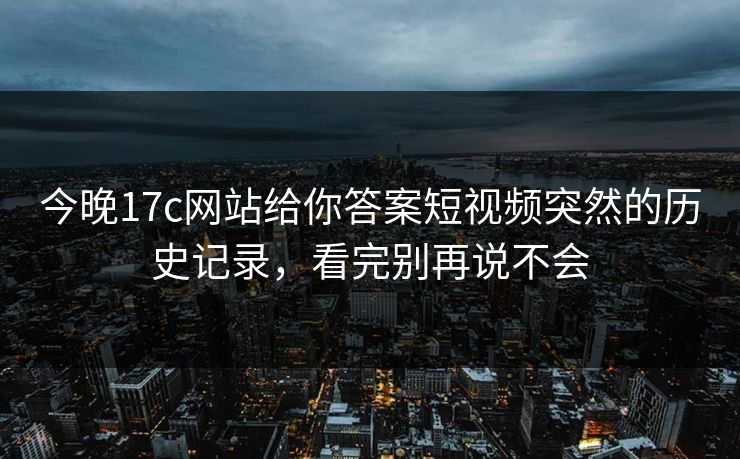 今晚17c网站给你答案短视频突然的历史记录，看完别再说不会
