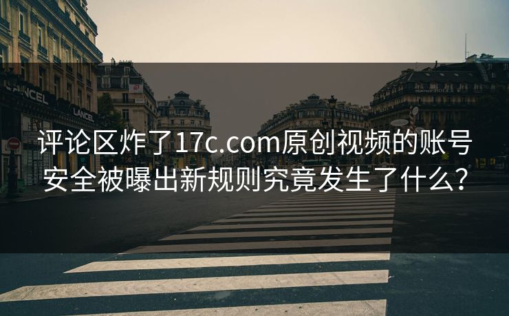 评论区炸了17c.com原创视频的账号安全被曝出新规则究竟发生了什么? 评论区炸了17c.com原创视频的账号安全被曝出新规则究竟发生了什么?