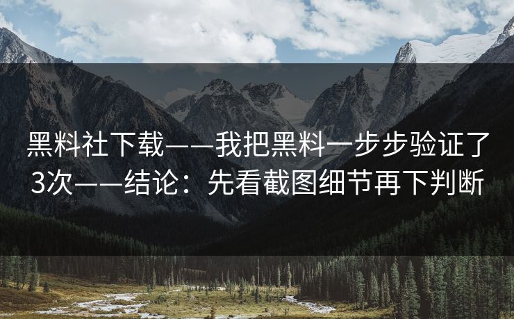 黑料社下载——我把黑料一步步验证了3次——结论：先看截图细节再下判断