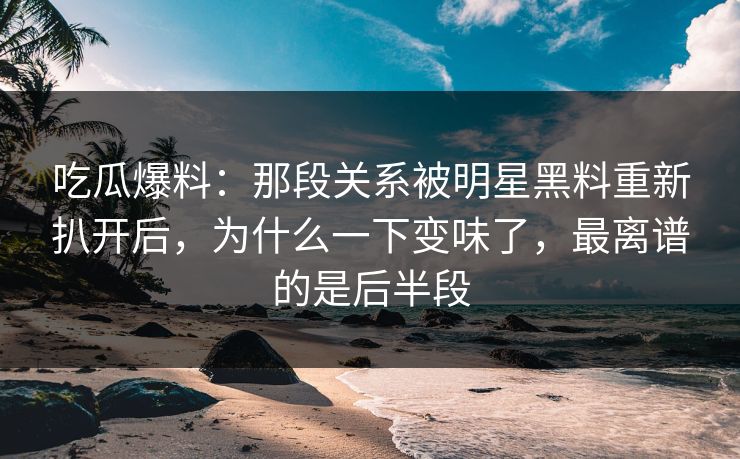 吃瓜爆料:那段关系被明星黑料重新扒开后,为什么一下变味了,最离谱的是后半段 吃瓜爆料:那段关系被明星黑料重新扒开后,为什么一下变味了,最离谱的是后半段