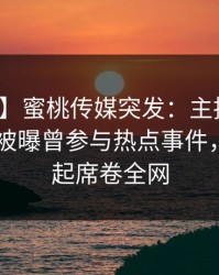 【爆料】蜜桃传媒突发：主持人在今日凌晨被曝曾参与热点事件，争议四起席卷全网