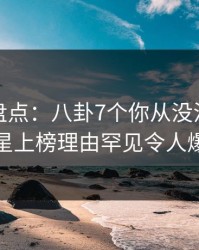微密圈盘点：八卦7个你从没注意的细节，明星上榜理由罕见令人爆红网络