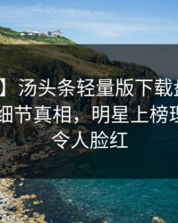【紧急】汤头条轻量版下载盘点：丑闻10个细节真相，明星上榜理由极其令人脸红