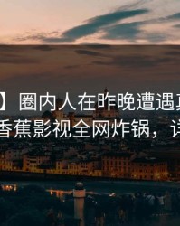 【爆料】圈内人在昨晚遭遇真相争议四起，香蕉影视全网炸锅，详情查看