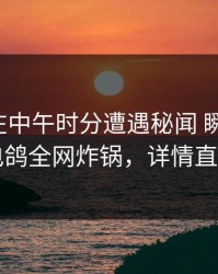 主持人在中午时分遭遇秘闻 瞬间沦陷，电鸽全网炸锅，详情直击