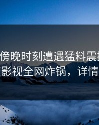 明星在傍晚时刻遭遇猛料震撼人心，香蕉影视全网炸锅，详情围观
