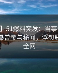 【爆料】51爆料突发：当事人在昨日深夜被曝曾参与秘闻，浮想联翩席卷全网
