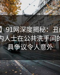 【紧急】91网深度揭秘：丑闻风波背后，业内人士在公共洗手间的角色极具争议令人意外