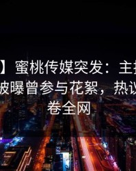 【爆料】蜜桃传媒突发：主持人在中午时分被曝曾参与花絮，热议不止席卷全网