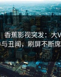 【爆料】香蕉影视突发：大V在深夜被曝曾参与丑闻，刷屏不断席卷全网