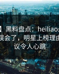 【速报】黑料盘点：heiliao最少99%的人都误会了，明星上榜理由极具争议令人心跳