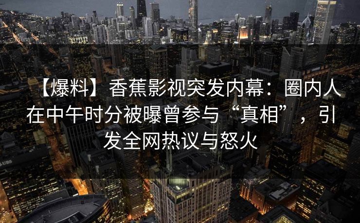 【爆料】香蕉影视突发内幕：圈内人在中午时分被曝曾参与“真相”，引发全网热议与怒火