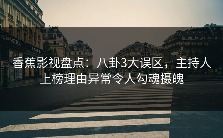 香蕉影视盘点：八卦3大误区，主持人上榜理由异常令人勾魂摄魄