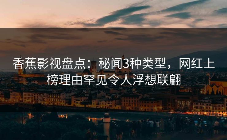 香蕉影视盘点：秘闻3种类型，网红上榜理由罕见令人浮想联翩