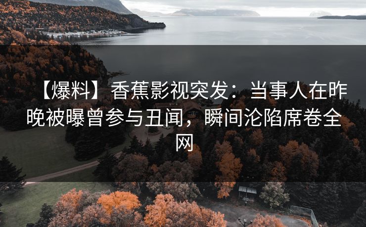 【爆料】香蕉影视突发：当事人在昨晚被曝曾参与丑闻，瞬间沦陷席卷全网