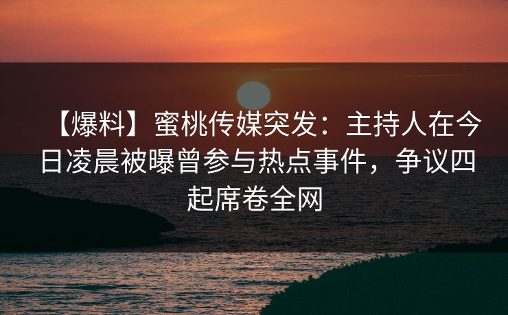 【爆料】蜜桃传媒突发:主持人在今日凌晨被曝曾参与热点事件,争议四起席卷全网 【爆料】蜜桃传媒突发:主持人在今日凌晨被曝曾参与热点事件,争议四起席卷全网