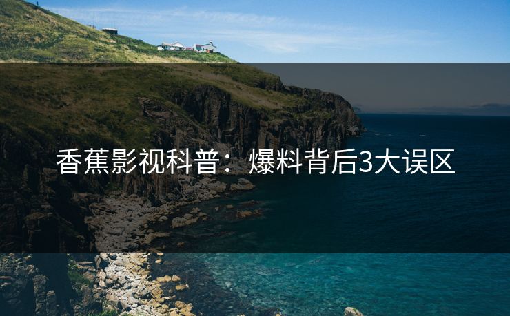 香蕉影视科普：爆料背后3大误区